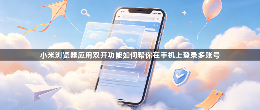 小米浏览器应用双开功能如何帮你在手机上登录多账号1