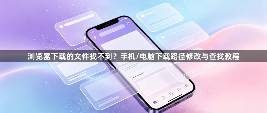 浏览器下载的文件找不到?手机/电脑下载路径修改与查找教程1