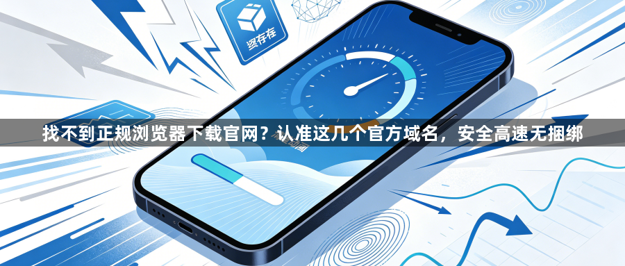 找不到正规浏览器下载官网？认准这几个官方域名，安全高速无捆绑1