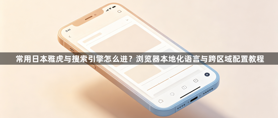 常用日本雅虎与搜索引擎怎么进？浏览器本地化语言与跨区域配置教程1