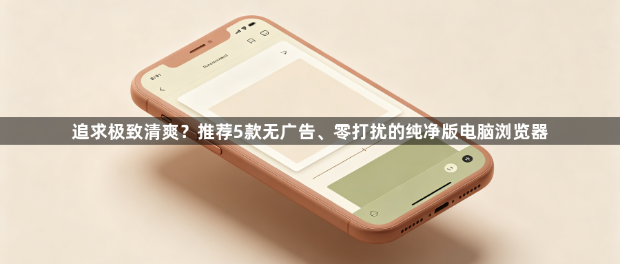 追求极致清爽？推荐5款无广告、零打扰的纯净版电脑浏览器1