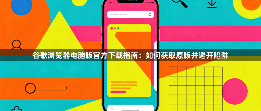 谷歌浏览器电脑版官方下载指南：如何获取原版并避开陷阱1