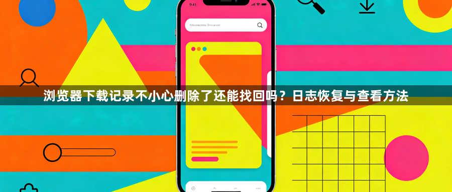 浏览器下载记录不小心删除了还能找回吗？日志恢复与查看方法1