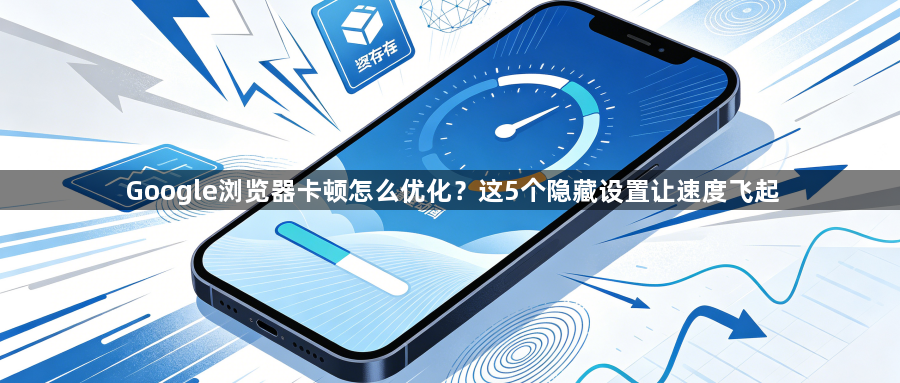 Google浏览器卡顿怎么优化?这5个隐藏设置让速度飞起1