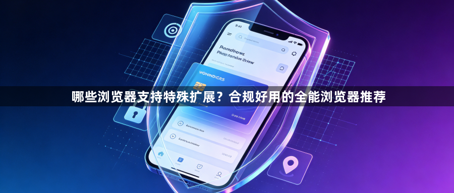 哪些浏览器支持特殊扩展？合规好用的全能浏览器推荐1
