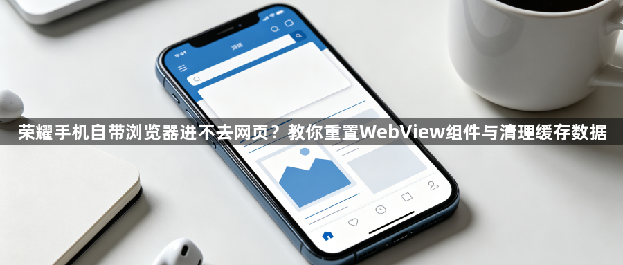 荣耀手机自带浏览器进不去网页？教你重置WebView组件与清理缓存数据1