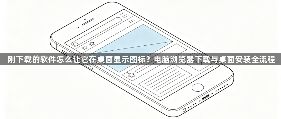 刚下载的软件怎么让它在桌面显示图标?电脑浏览器下载与桌面安装全流程1