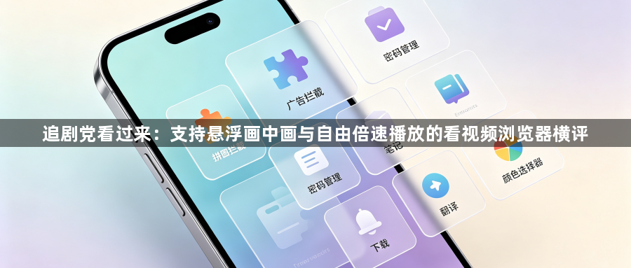 追剧党看过来：支持悬浮画中画与自由倍速播放的看视频浏览器横评1