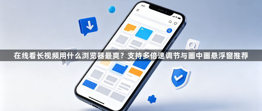 在线看长视频用什么浏览器最爽？支持多倍速调节与画中画悬浮窗推荐1