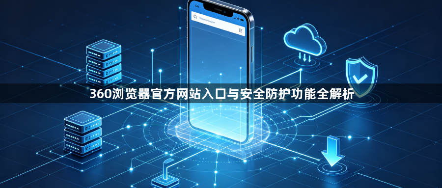 360浏览器官方网站入口与安全防护功能全解析1
