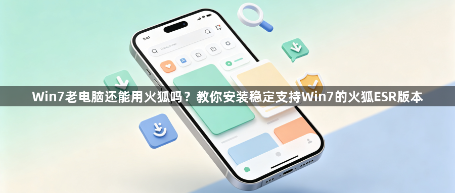 Win7老电脑还能用火狐吗？教你安装稳定支持Win7的火狐ESR版本1