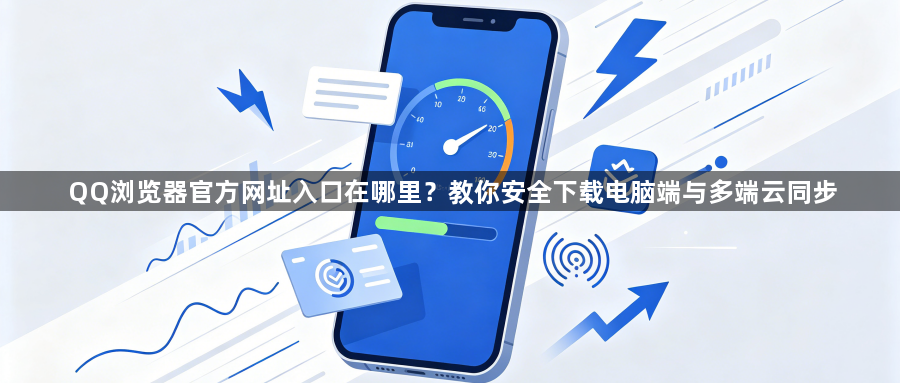QQ浏览器官方网址入口在哪里？教你安全下载电脑端与多端云同步1