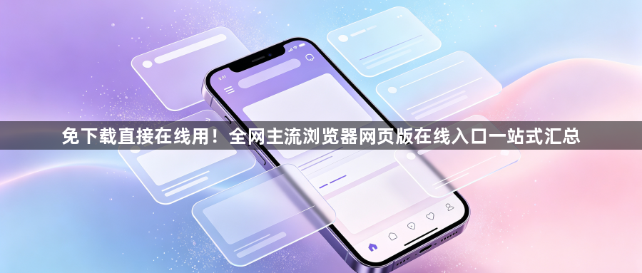 免下载直接在线用!全网主流浏览器网页版在线入口一站式汇总1