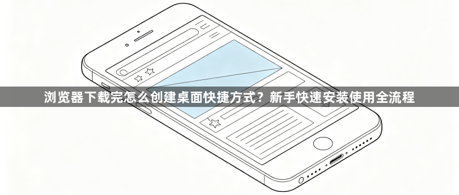 浏览器下载完怎么创建桌面快捷方式？新手快速安装使用全流程1
